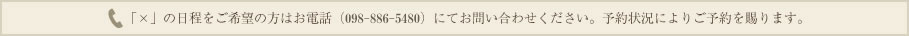 「×」の日程をご希望の方はお電話（098-886-5464）にてお問い合わせください。予約状況によりご予約を賜ります。