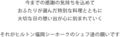 今までの感謝の気持ちを伝える大切なお料理。ヒルトンではゲストの笑顔が溢れるお料理とケーキでおふたりらしさ溢れるおもてなしを約束します。