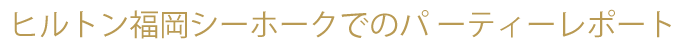 ヒルトン福岡シーホークでのパ ーティレポート