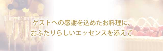 ゲストへの感謝を込めたお料理に、おふたりらしいエッセンスを添えて