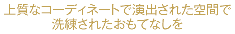 上質なコーディネートで演出された空間で洗練されたおもてなしを