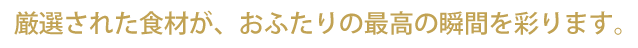 厳選された食材が、おふたりの最高の瞬間を彩ります。