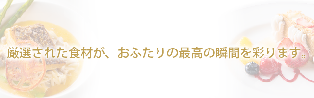 厳選された食材が、おふたりの最高の瞬間を彩ります。