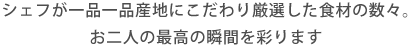 シェフが一品一品産地にこだわり厳選した食材の数々。お二人の最高の瞬間を彩ります