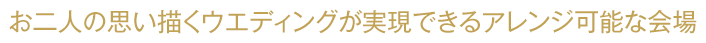 お二人の思い描くウエディングが実現できるアレンジ可能な会場