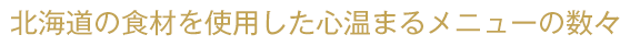 北海道の食材を使用した心温まるメニューの数々