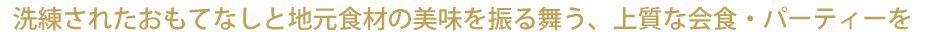 洗練されたおもてなしと地元食材の美味を振る舞う、上質な会食・パーティーを