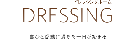 DRESSING[ドレッシングルーム]：喜びと感動に満ちた一日が始まる