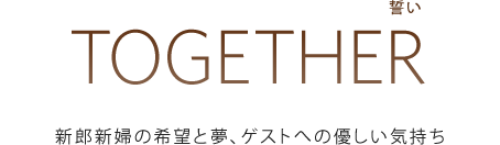 TOGETHER[誓い]：新郎新婦の希望と夢、ゲストへの優しい気持ち