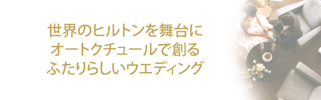 世界のヒルトンを舞台にオートクチュールで創る ふたりらしいウエディング