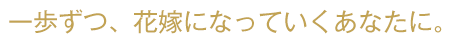 一歩ずつ、花嫁になっていくあなたに。