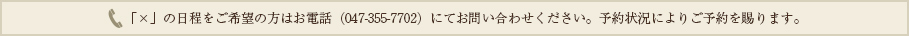 「×」の日程をご希望の方はお電話（047-355-7702）にてお問い合わせください。予約状況によりご予約を賜ります。