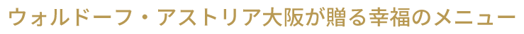 ウォルドーフ・アストリア大阪が贈る幸福のメニュー
